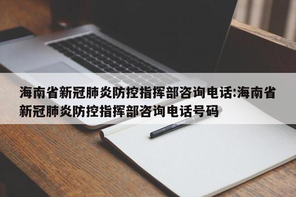 海南省新冠肺炎防控指挥部咨询电话:海南省新冠肺炎防控指挥部咨询电话号码