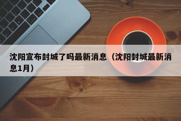 沈阳宣布封城了吗最新消息(沈阳封城最新消息1月)