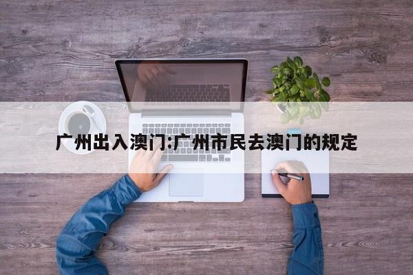 广州出入澳门:广州市民去澳门的规定