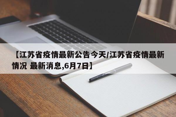 【江苏省疫情最新公告今天/江苏省疫情最新情况 最新消息,6月7日】