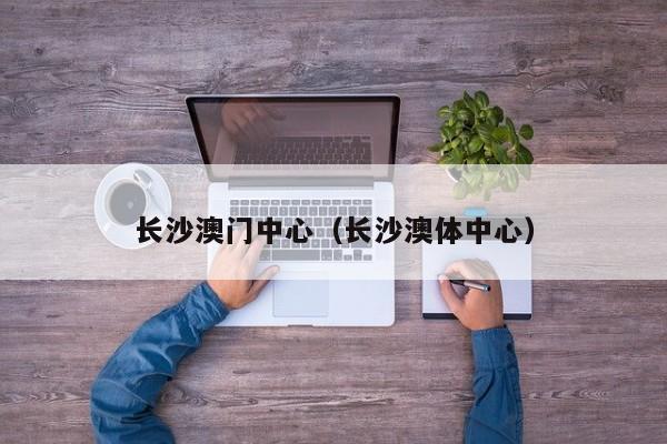 长沙澳门中心(长沙澳体中心)