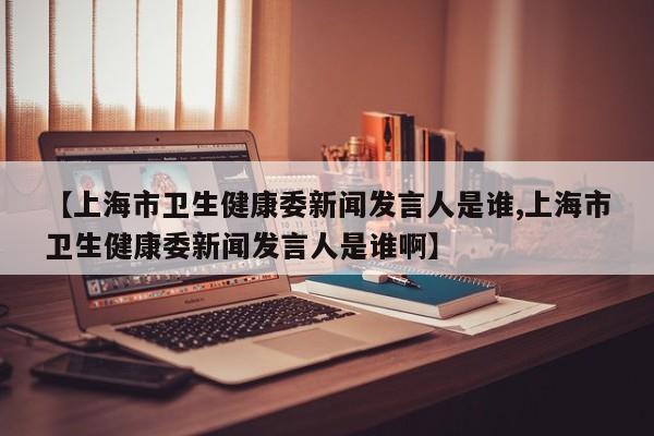 【上海市卫生健康委新闻发言人是谁,上海市卫生健康委新闻发言人是谁啊】