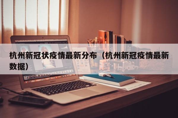 杭州新冠状疫情最新分布(杭州新冠疫情最新数据)