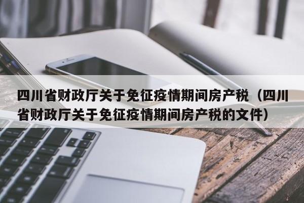 四川省财政厅关于免征疫情期间房产税(四川省财政厅关于免征疫情期间房产税的文件)