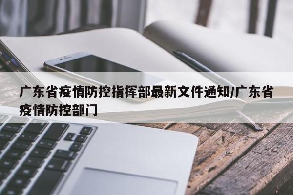 广东省疫情防控指挥部最新文件通知/广东省疫情防控部门
