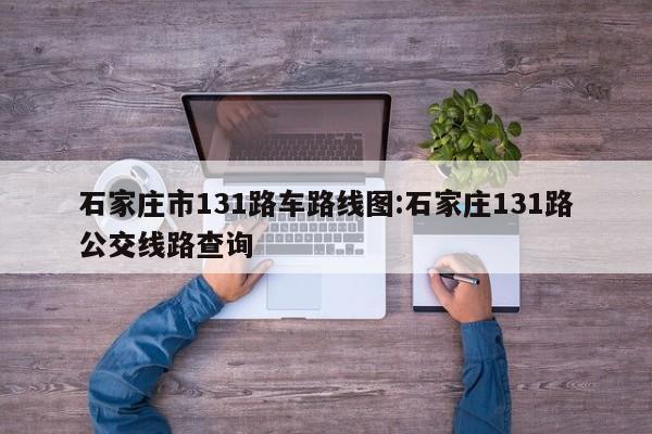 石家庄市131路车路线图:石家庄131路公交线路查询