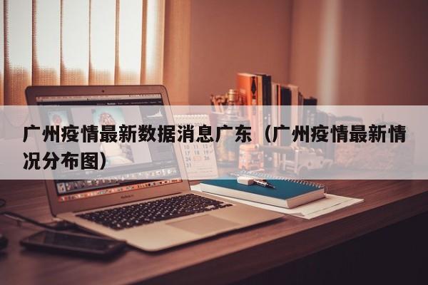 广州疫情最新数据消息广东(广州疫情最新情况分布图)