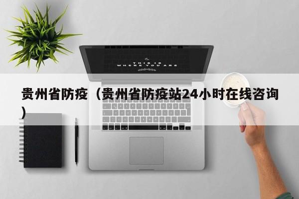 贵州省防疫(贵州省防疫站24小时在线咨询)