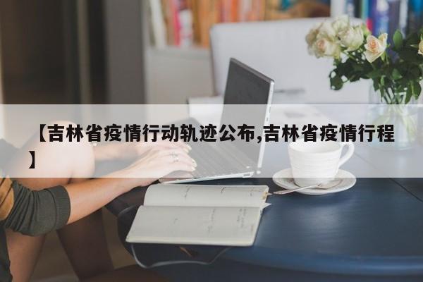 【吉林省疫情行动轨迹公布,吉林省疫情行程】