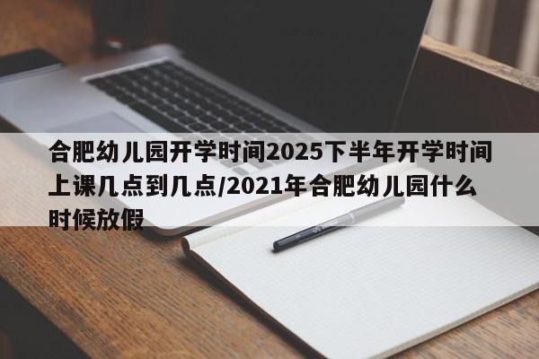 合肥幼儿园开学时间2025下半年开学时间上课几点到几点/2021年合肥幼儿园什么时候放假
